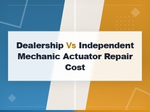 Actuator Repair Cost: Dealership vs Independent Mechanic