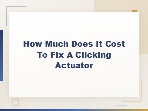 Clicking Actuator Repair Cost: What You Can Expect to Pay
